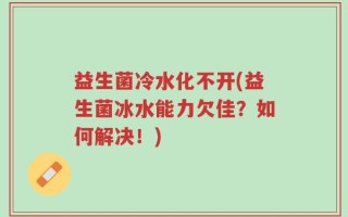 益生菌冷水化不开(益生菌冰水能力欠佳？如何解决！)