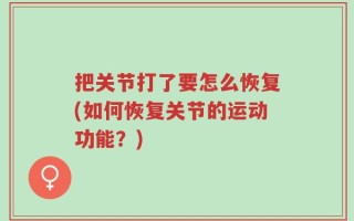 把关节打了要怎么恢复(如何恢复关节的运动功能？)