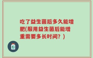 吃了益生菌后多久能增肥(服用益生菌后能增重需要多长时间？)