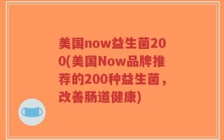 美国now益生菌200(美国Now品牌推荐的200种益生菌，改善肠道健康)
