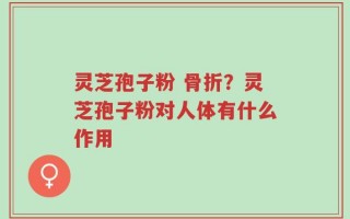 灵芝孢子粉 骨折？灵芝孢子粉对人体有什么作用