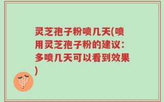 灵芝孢子粉喷几天(喷用灵芝孢子粉的建议：多喷几天可以看到效果)