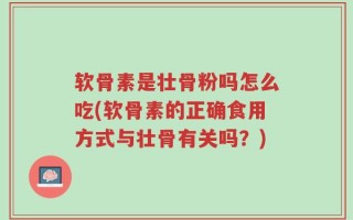 软骨素是壮骨粉吗怎么吃(软骨素的正确食用方式与壮骨有关吗？)