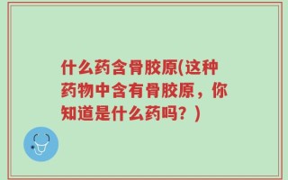 什么药含骨胶原(这种药物中含有骨胶原，你知道是什么药吗？)