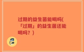过期的益生菌能喝吗(「过期」的益生菌还能喝吗？)
