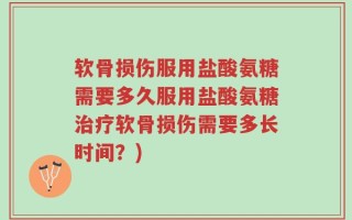 软骨损伤服用盐酸氨糖需要多久服用盐酸氨糖治疗软骨损伤需要多长时间？)