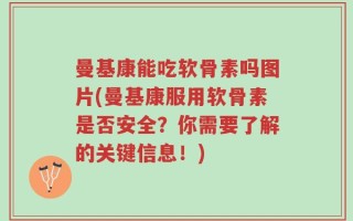 曼基康能吃软骨素吗图片(曼基康服用软骨素是否安全？你需要了解的关键信息！)