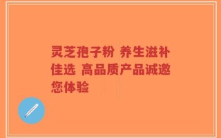 灵芝孢子粉 养生滋补佳选 高品质产品诚邀您体验