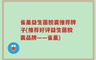 雀巢益生菌胶囊推荐牌子(推荐好评益生菌胶囊品牌——雀巢)