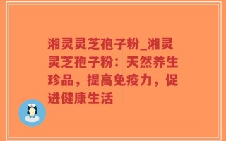 湘灵灵芝孢子粉_湘灵灵芝孢子粉：天然养生珍品，提高免疫力，促进健康生活