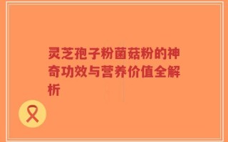 灵芝孢子粉菌菇粉的神奇功效与营养价值全解析