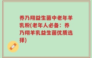 养乃翔益生菌中老年羊乳粉(老年人必备：养乃翔羊乳益生菌优质选择)