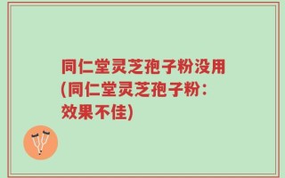 同仁堂灵芝孢子粉没用(同仁堂灵芝孢子粉：效果不佳)