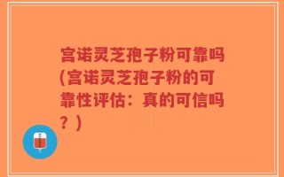 宫诺灵芝孢子粉可靠吗(宫诺灵芝孢子粉的可靠性评估：真的可信吗？)