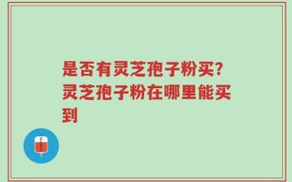 是否有灵芝孢子粉买？灵芝孢子粉在哪里能买到