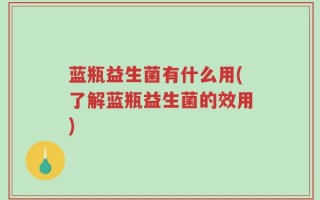 蓝瓶益生菌有什么用(了解蓝瓶益生菌的效用)