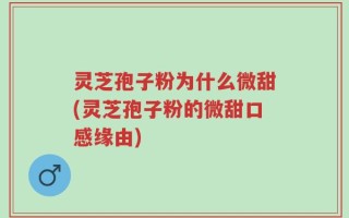 灵芝孢子粉为什么微甜(灵芝孢子粉的微甜口感缘由)
