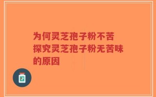 为何灵芝孢子粉不苦 探究灵芝孢子粉无苦味的原因