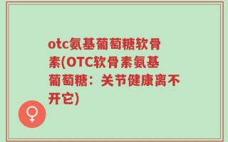 otc氨基葡萄糖软骨素(OTC软骨素氨基葡萄糖：关节健康离不开它)