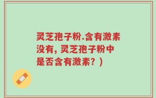 灵芝孢子粉.含有激素没有, 灵芝孢子粉中是否含有激素？)