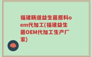 福建肠道益生菌原料oem代加工(福建益生菌OEM代加工生产厂家)