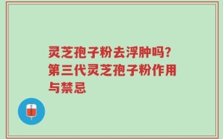 灵芝孢子粉去浮肿吗？第三代灵芝孢子粉作用与禁忌