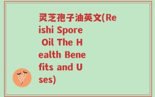 灵芝孢子油英文(Reishi Spore Oil The Health Benefits and Uses)