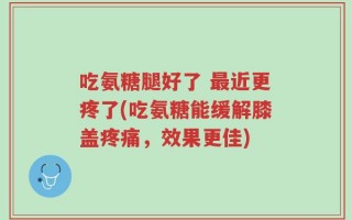 吃氨糖腿好了 最近更疼了(吃氨糖能缓解膝盖疼痛，效果更佳)