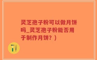 灵芝孢子粉可以做月饼吗_灵芝孢子粉能否用于制作月饼？)
