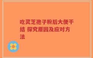 吃灵芝孢子粉后大便干结 探究原因及应对方法