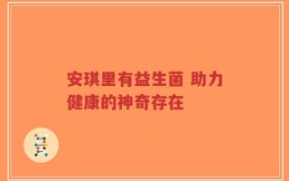 安琪里有益生菌 助力健康的神奇存在