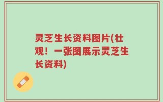 灵芝生长资料图片(壮观！一张图展示灵芝生长资料)