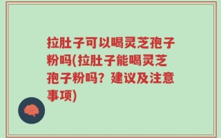拉肚子可以喝灵芝孢子粉吗(拉肚子能喝灵芝孢子粉吗？建议及注意事项)