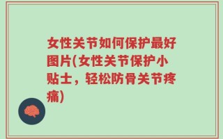 女性关节如何保护最好图片(女性关节保护小贴士，轻松防骨关节疼痛)