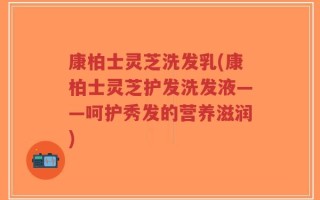 康柏士灵芝洗发乳(康柏士灵芝护发洗发液——呵护秀发的营养滋润)