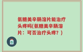 氨糖美辛肠溶片能治疗头疼吗(氨糖美辛肠溶片：可否治疗头疼？)