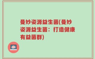 曼妙姿源益生菌(曼妙姿源益生菌：打造健康有益菌群)