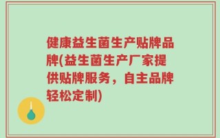 健康益生菌生产贴牌品牌(益生菌生产厂家提供贴牌服务，自主品牌轻松定制)