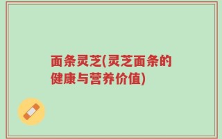 面条灵芝(灵芝面条的健康与营养价值)