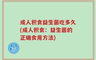 成人积食益生菌吃多久(成人积食：益生菌的正确食用方法)
