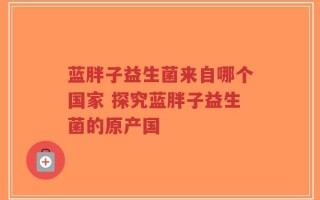 蓝胖子益生菌来自哪个国家 探究蓝胖子益生菌的原产国