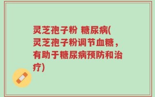 灵芝孢子粉 糖尿病(灵芝孢子粉调节血糖，有助于糖尿病预防和治疗)