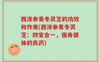 西洋参麦冬灵芝的功效和作用(西洋参麦冬灵芝：四宝合一，强身健体的良药)