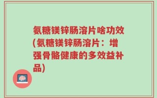 氨糖镁锌肠溶片啥功效(氨糖镁锌肠溶片：增强骨骼健康的多效益补品)