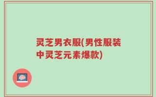 灵芝男衣服(男性服装中灵芝元素爆款)