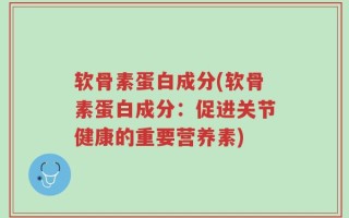 软骨素蛋白成分(软骨素蛋白成分：促进关节健康的重要营养素)
