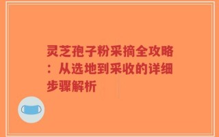 灵芝孢子粉采摘全攻略：从选地到采收的详细步骤解析