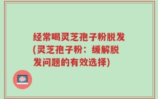 经常喝灵芝孢子粉脱发(灵芝孢子粉：缓解脱发问题的有效选择)