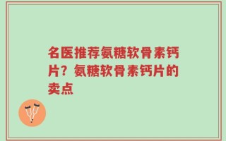 名医推荐氨糖软骨素钙片？氨糖软骨素钙片的卖点