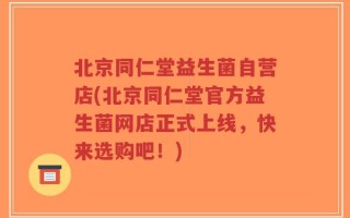 北京同仁堂益生菌自营店(北京同仁堂官方益生菌网店正式上线，快来选购吧！)
